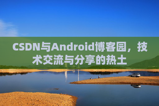 CSDN与Android博客园，技术交流与分享的热土